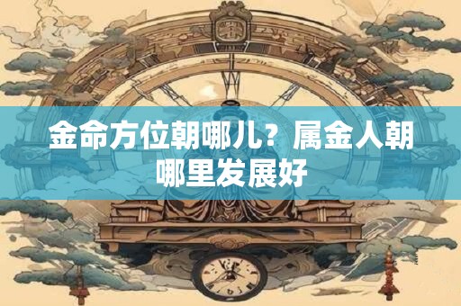 金命方位朝哪儿？属金人朝哪里发展好