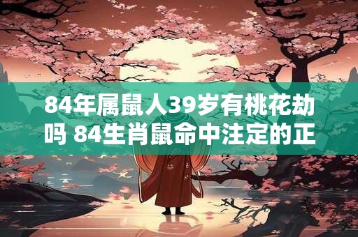 84年属鼠人39岁有桃花劫吗 84生肖鼠命中注定的正缘