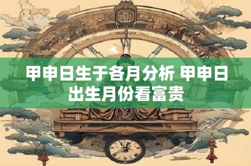 甲申日生于各月分析 甲申日出生月份看富贵
