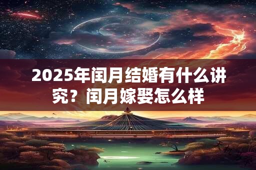 2025年闰月结婚有什么讲究？闰月嫁娶怎么样