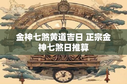 金神七煞黄道吉日 正宗金神七煞日推算
