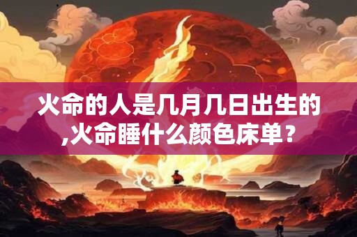 火命的人是几月几日出生的,火命睡什么颜色床单？