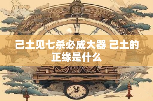 己土见七杀必成大器 己土的正缘是什么