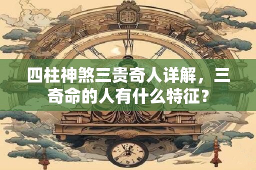 四柱神煞三贵奇人详解，三奇命的人有什么特征？