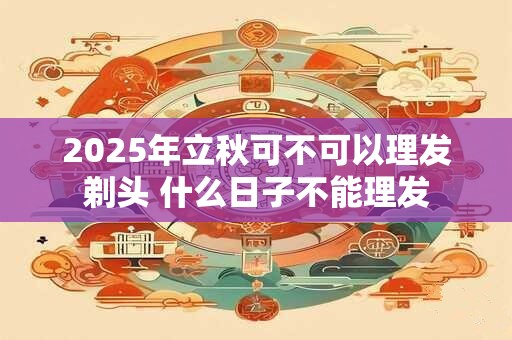 2025年立秋可不可以理发剃头 什么日子不能理发
