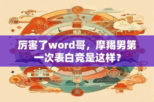 详细阅读:厉害了word哥,摩羯男第一次表白竞是这样? 厉害了word哥,摩羯男第一次表白竞是这样?