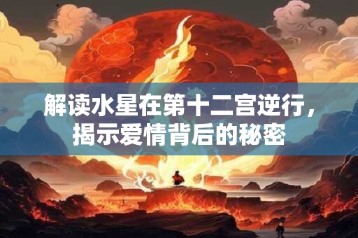 解读水星在第十二宫逆行，揭示爱情背后的秘密