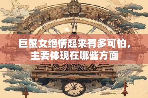 巨蟹女绝情起来有多可怕，主要体现在哪些方面