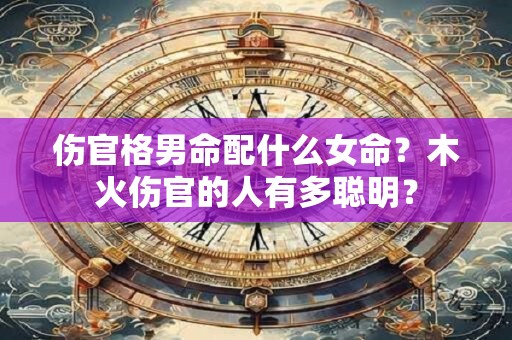 伤官格男命配什么女命？木火伤官的人有多聪明？