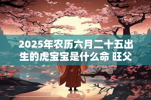 2025年农历六月二十五出生的虎宝宝是什么命 旺父母吗