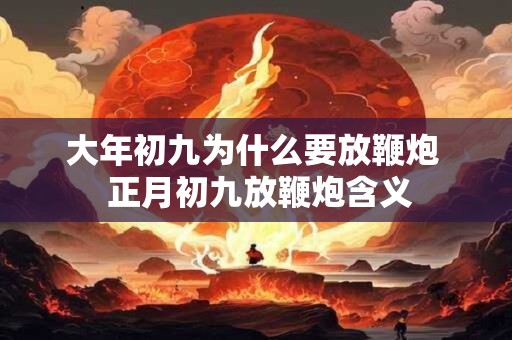 大年初九为什么要放鞭炮  正月初九放鞭炮含义