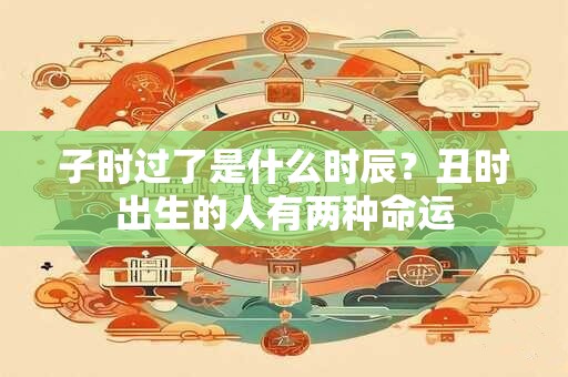 子时过了是什么时辰？丑时出生的人有两种命运