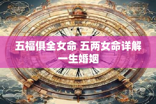 五福俱全女命 五两女命详解一生婚姻