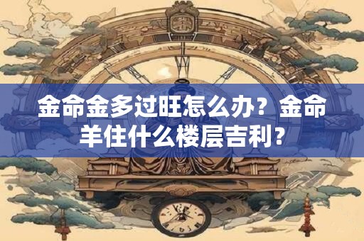 金命金多过旺怎么办？金命羊住什么楼层吉利？