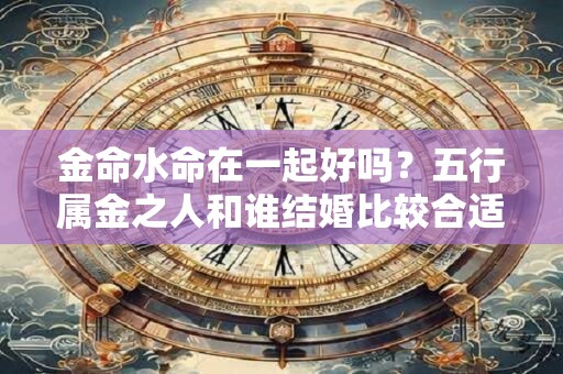 金命水命在一起好吗？五行属金之人和谁结婚比较合适