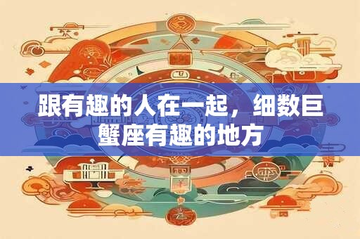 跟有趣的人在一起，细数巨蟹座有趣的地方