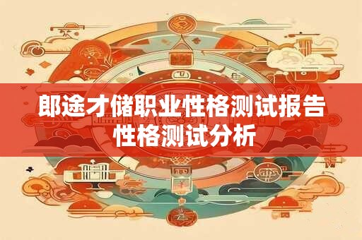 详细阅读:郎途才储职业性格测试报告 性格测试分析 郎途才储职业性格测试报告 性格测试分析