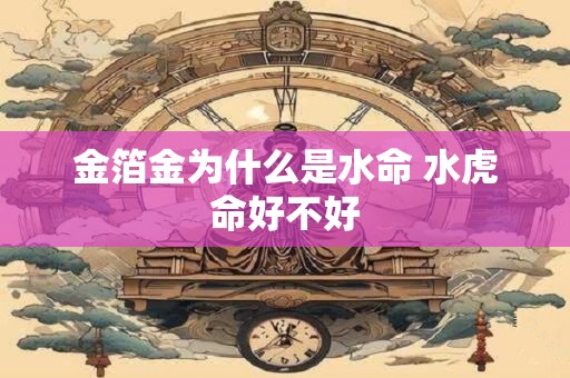 详细阅读:金箔金为什么是水命 水虎命好不好 金箔金为什么是水命 水虎命好不好