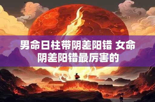 男命日柱带阴差阳错 女命阴差阳错最厉害的