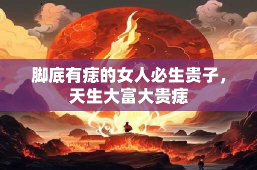 脚底有痣的女人必生贵子，天生大富大贵痣