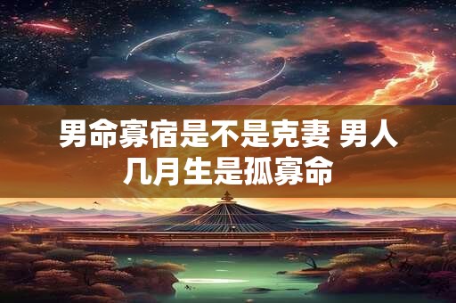 男命寡宿是不是克妻 男人几月生是孤寡命