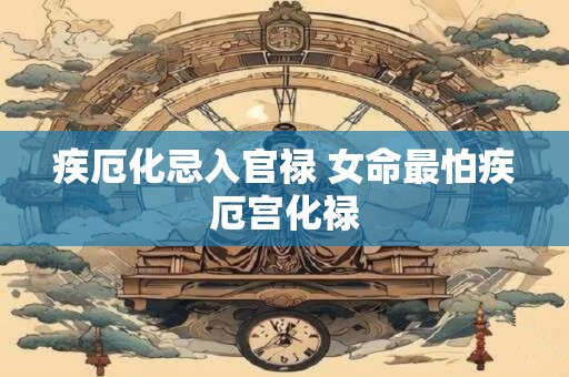 疾厄化忌入官禄 女命最怕疾厄宫化禄