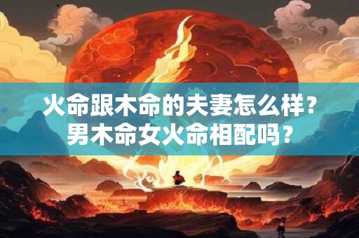 火命跟木命的夫妻怎么样？男木命女火命相配吗？