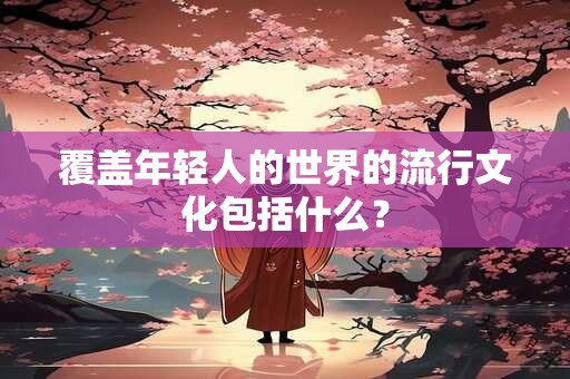 覆盖年轻人的世界的流行文化包括什么？