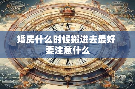 婚房什么时候搬进去最好 要注意什么