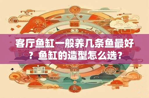 客厅鱼缸一般养几条鱼最好？鱼缸的造型怎么选？
