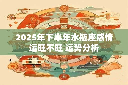 2025年下半年水瓶座感情运旺不旺 运势分析
