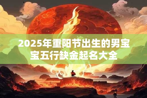 2025年重阳节出生的男宝宝五行缺金起名大全