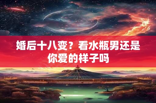 婚后十八变？看水瓶男还是你爱的样子吗