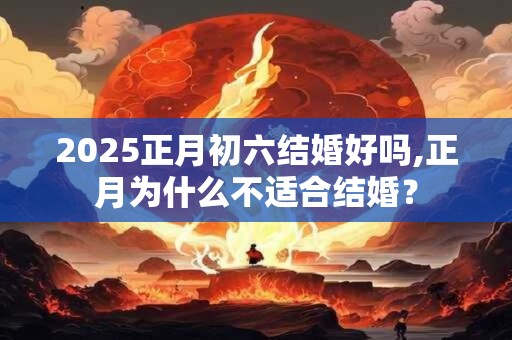 2025正月初六结婚好吗,正月为什么不适合结婚？