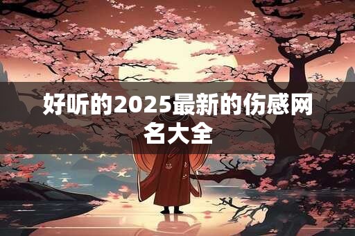 好听的2025最新的伤感网名大全