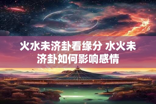 火水未济卦看缘分 水火未济卦如何影响感情