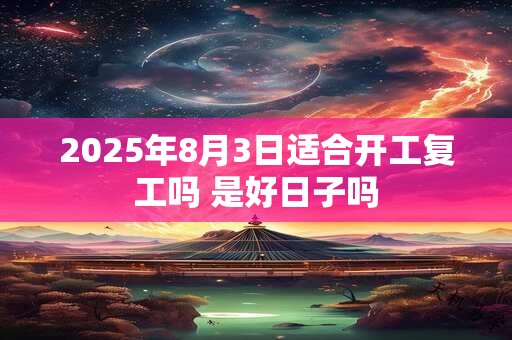 2025年8月3日适合开工复工吗 是好日子吗
