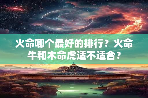 火命哪个最好的排行？火命牛和木命虎适不适合？
