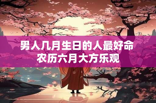 男人几月生日的人最好命 农历六月大方乐观