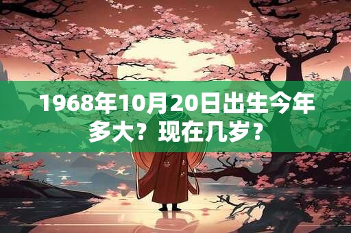1968年10月20日出生今年多大？现在几岁？