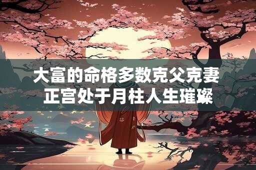 大富的命格多数克父克妻 正宫处于月柱人生璀璨