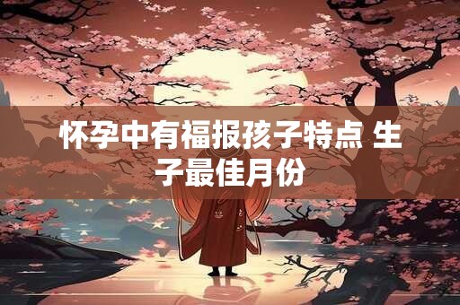 怀孕中有福报孩子特点 生子最佳月份
