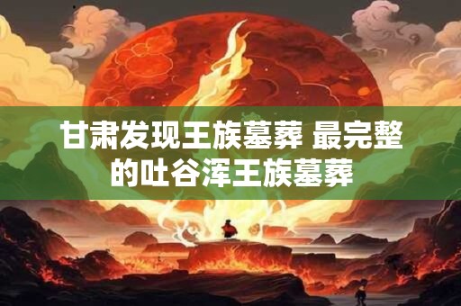 甘肃发现王族墓葬 最完整的吐谷浑王族墓葬