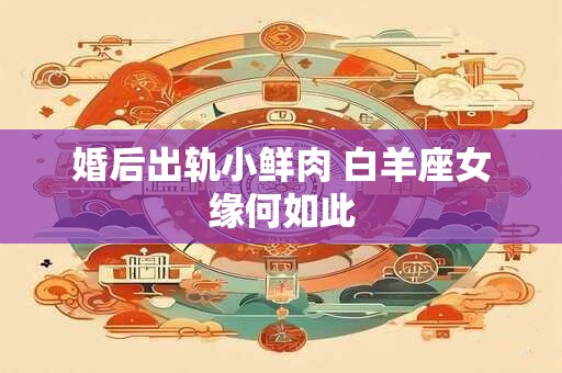 婚后出轨小鲜肉 白羊座女缘何如此