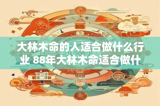 大林木命的人适合做什么行业 88年大林木命适合做什么生意