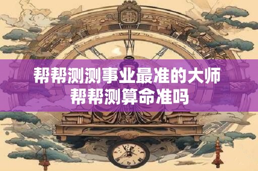 帮帮测测事业最准的大师 帮帮测算命准吗