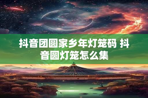 抖音团圆家乡年灯笼码 抖音圆灯笼怎么集