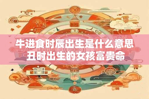 牛进食时辰出生是什么意思 丑时出生的女孩富贵命