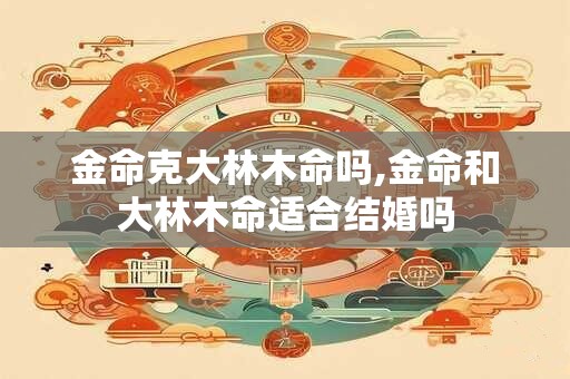 金命克大林木命吗,金命和大林木命适合结婚吗