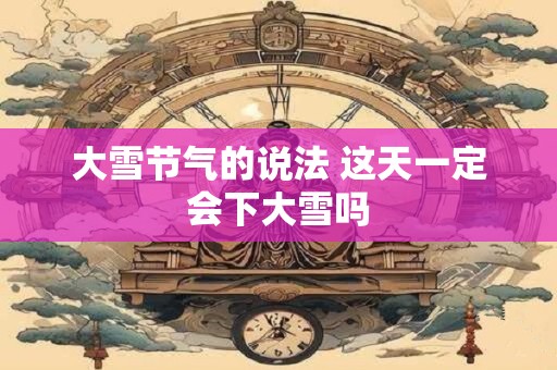 大雪节气的说法 这天一定会下大雪吗